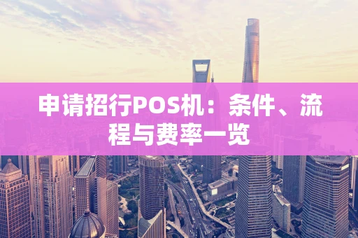 申请招行POS机:条件、流程与费率一览 申请招行POS机:条件、流程与费率一览