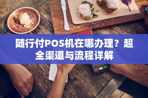 随行付POS机在哪办理?超全渠道与流程详解 随行付POS机在哪办理?超全渠道与流程详解