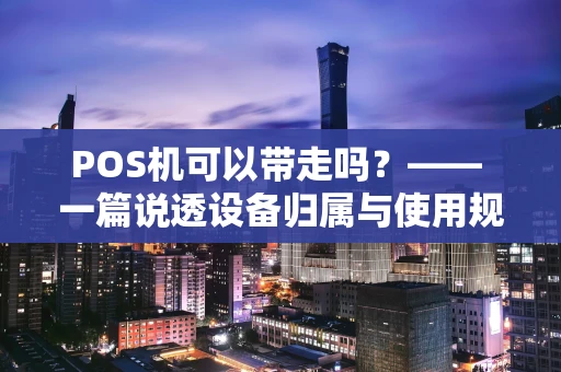 POS机可以带走吗?—— 一篇说透设备归属与使用规则的干货指南 POS机可以带走吗?—— 一篇说透设备归属与使用规则的干货指南