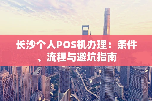 长沙个人POS机办理:条件、流程与避坑指南 长沙个人POS机办理:条件、流程与避坑指南