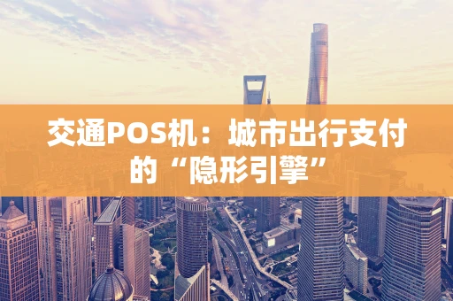 交通POS机:城市出行支付的“隐形引擎” 交通POS机:城市出行支付的“隐形引擎”