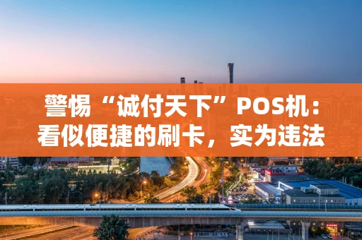警惕“诚付天下”POS机:看似便捷的刷卡,实为违法的陷阱 警惕“诚付天下”POS机:看似便捷的刷卡,实为违法的陷阱