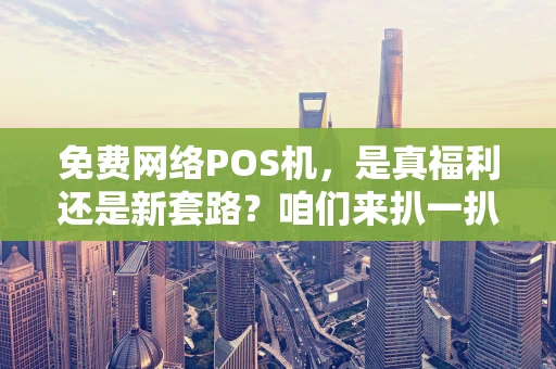 免费网络POS机,是真福利还是新套路?咱们来扒一扒 免费网络POS机,是真福利还是新套路?咱们来扒一扒