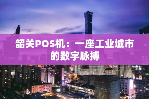 韶关POS机:一座工业城市的数字脉搏 韶关POS机:一座工业城市的数字脉搏