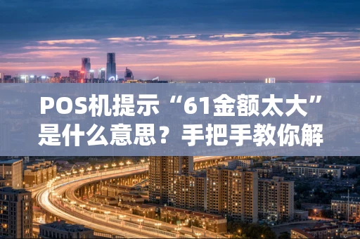 POS机提示“61金额太大”是什么意思?手把手教你解决 POS机提示“61金额太大”是什么意思?手把手教你解决