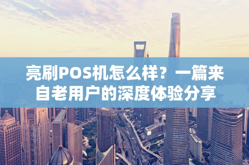 亮刷POS机怎么样?一篇来自老用户的深度体验分享 亮刷POS机怎么样?一篇来自老用户的深度体验分享