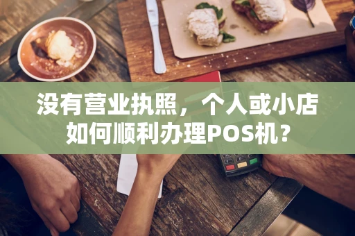 没有营业执照,个人或小店如何顺利办理POS机? 没有营业执照,个人或小店如何顺利办理POS机?