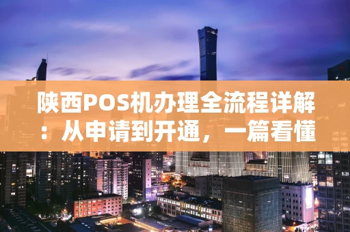 陕西POS机办理全流程详解：从申请到开通，一篇看懂