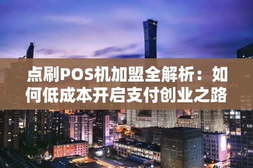 点刷POS机加盟全解析:如何低成本开启支付创业之路 点刷POS机加盟全解析:如何低成本开启支付创业之路