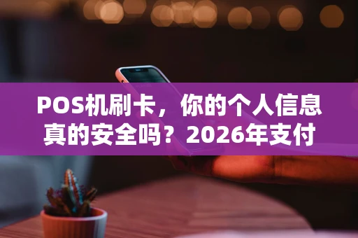 POS机刷卡，你的个人信息真的安全吗？2026年支付风险深度解析