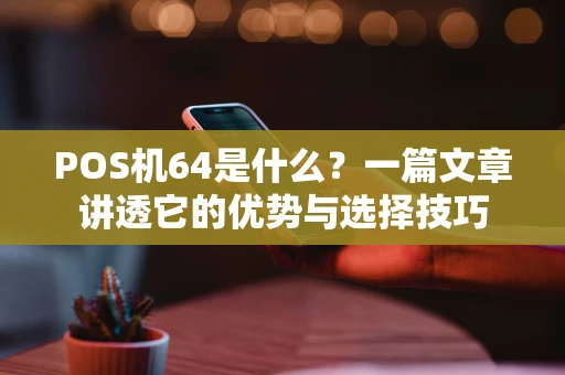 POS机64是什么?一篇文章讲透它的优势与选择技巧 POS机64是什么?一篇文章讲透它的优势与选择技巧