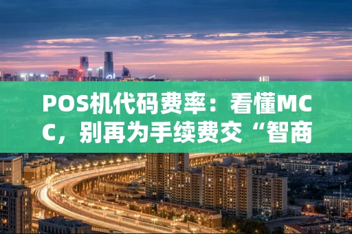 POS机代码费率:看懂MCC,别再为手续费交“智商税”! POS机代码费率:看懂MCC,别再为手续费交“智商税”!