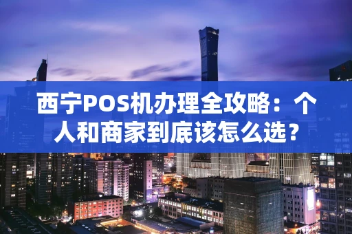 西宁POS机办理全攻略:个人和商家到底该怎么选? 西宁POS机办理全攻略:个人和商家到底该怎么选?