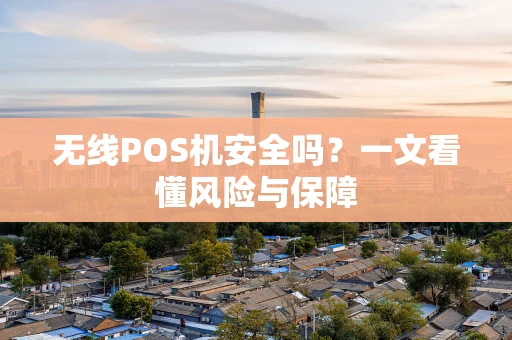 无线POS机安全吗?一文看懂风险与保障 无线POS机安全吗?一文看懂风险与保障
