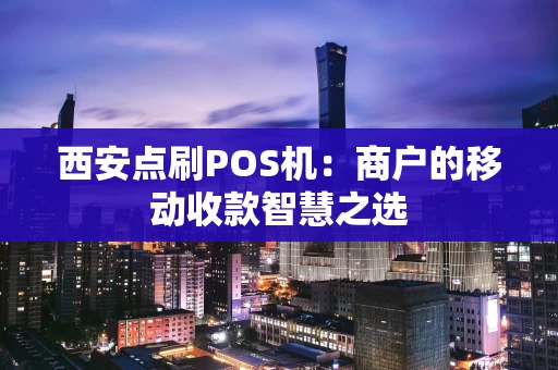 西安点刷POS机:商户的移动收款智慧之选 西安点刷POS机:商户的移动收款智慧之选