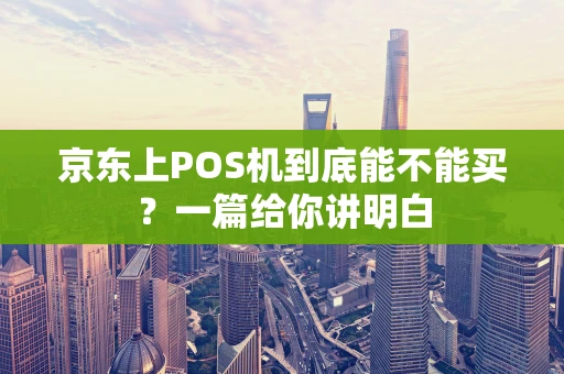 京东上POS机到底能不能买?一篇给你讲明白 京东上POS机到底能不能买?一篇给你讲明白