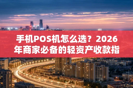 手机POS机怎么选?2026年商家必备的轻资产收款指南 手机POS机怎么选?2026年商家必备的轻资产收款指南