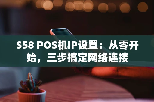 S58 POS机IP设置:从零开始,三步搞定网络连接 S58 POS机IP设置:从零开始,三步搞定网络连接