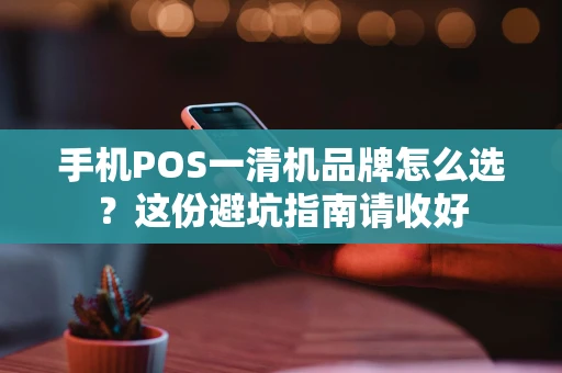 手机POS一清机品牌怎么选?这份避坑指南请收好 手机POS一清机品牌怎么选?这份避坑指南请收好
