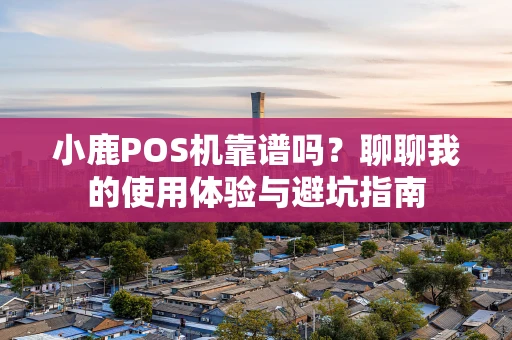 小鹿POS机靠谱吗?聊聊我的使用体验与避坑指南 小鹿POS机靠谱吗?聊聊我的使用体验与避坑指南
