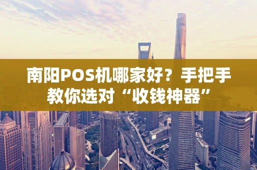 南阳POS机哪家好?手把手教你选对“收钱神器” 南阳POS机哪家好?手把手教你选对“收钱神器”