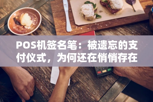 POS机签名笔:被遗忘的支付仪式,为何还在悄悄存在? POS机签名笔:被遗忘的支付仪式,为何还在悄悄存在?