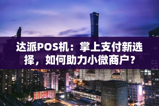 达派POS机：掌上支付新选择，如何助力小微商户？