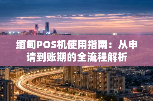 缅甸POS机使用指南:从申请到账期的全流程解析 缅甸POS机使用指南:从申请到账期的全流程解析
