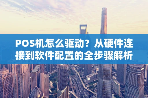 POS机怎么驱动?从硬件连接到软件配置的全步骤解析 POS机怎么驱动?从硬件连接到软件配置的全步骤解析