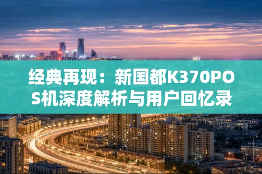 经典再现:新国都K370POS机深度解析与用户回忆录 经典再现:新国都K370POS机深度解析与用户回忆录