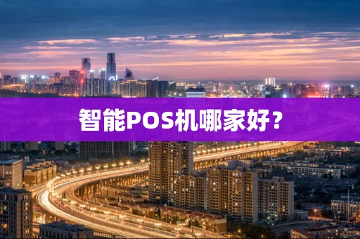 智能POS机哪家好? 智能POS机哪家好?
