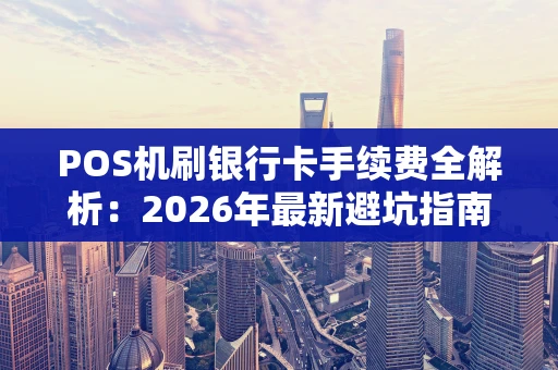 POS机刷银行卡手续费全解析:2026年最新避坑指南 POS机刷银行卡手续费全解析:2026年最新避坑指南