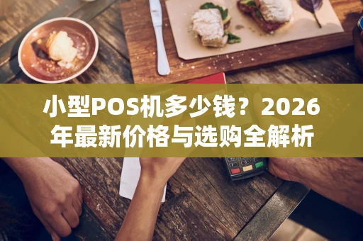 小型POS机多少钱?2026年最新价格与选购全解析 小型POS机多少钱?2026年最新价格与选购全解析