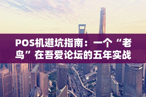 POS机避坑指南:一个“老鸟”在吾爱论坛的五年实战心得 POS机避坑指南:一个“老鸟”在吾爱论坛的五年实战心得