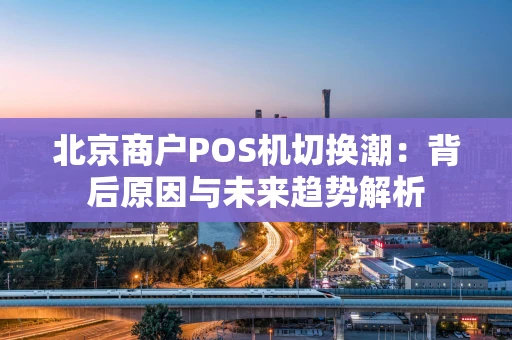 北京商户POS机切换潮：背后原因与未来趋势解析