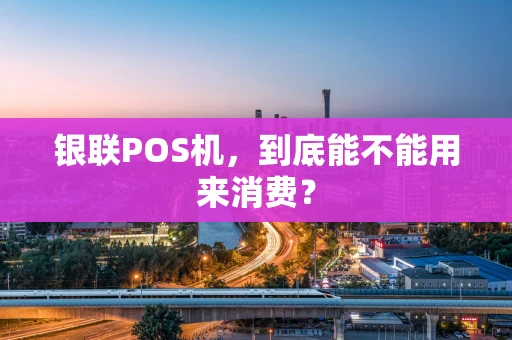 银联POS机,到底能不能用来消费? 银联POS机,到底能不能用来消费?