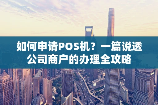 如何申请POS机?一篇说透公司商户的办理全攻略 如何申请POS机?一篇说透公司商户的办理全攻略