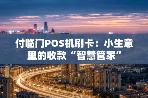 付临门POS机刷卡:小生意里的收款“智慧管家” 付临门POS机刷卡:小生意里的收款“智慧管家”