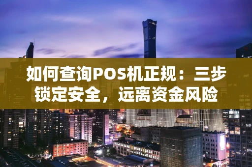 如何查询POS机正规:三步锁定安全,远离资金风险 如何查询POS机正规:三步锁定安全,远离资金风险