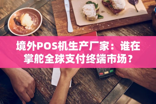 境外POS机生产厂家:谁在掌舵全球支付终端市场? 境外POS机生产厂家:谁在掌舵全球支付终端市场?