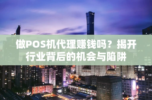 做POS机代理赚钱吗?揭开行业背后的机会与陷阱 做POS机代理赚钱吗?揭开行业背后的机会与陷阱