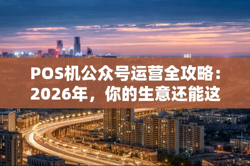 POS机公众号运营全攻略:2026年,你的生意还能这样玩转! POS机公众号运营全攻略:2026年,你的生意还能这样玩转!
