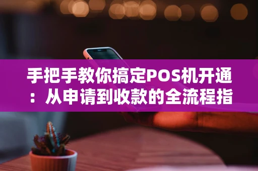 手把手教你搞定POS机开通:从申请到收款的全流程指南 手把手教你搞定POS机开通:从申请到收款的全流程指南