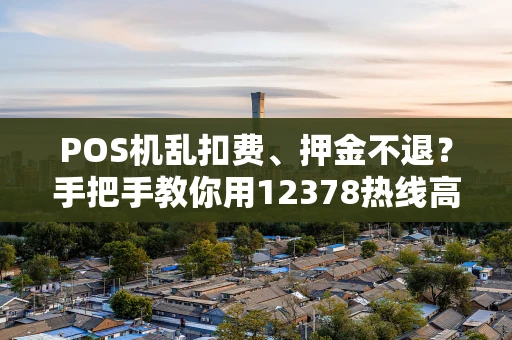 POS机乱扣费、押金不退?手把手教你用12378热线高效维权 POS机乱扣费、押金不退?手把手教你用12378热线高效维权