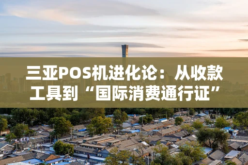 三亚POS机进化论:从收款工具到“国际消费通行证” 三亚POS机进化论:从收款工具到“国际消费通行证”