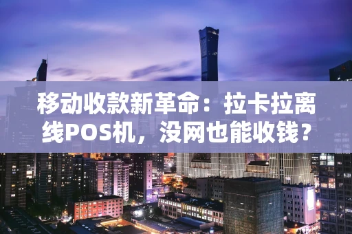 移动收款新革命:拉卡拉离线POS机,没网也能收钱? 移动收款新革命:拉卡拉离线POS机,没网也能收钱?