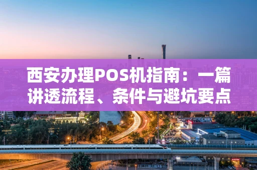 西安办理POS机指南:一篇讲透流程、条件与避坑要点 西安办理POS机指南:一篇讲透流程、条件与避坑要点