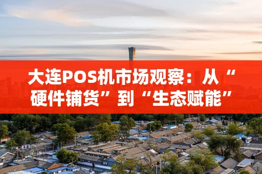 大连POS机市场观察:从“硬件铺货”到“生态赋能”的转型之路 大连POS机市场观察:从“硬件铺货”到“生态赋能”的转型之路