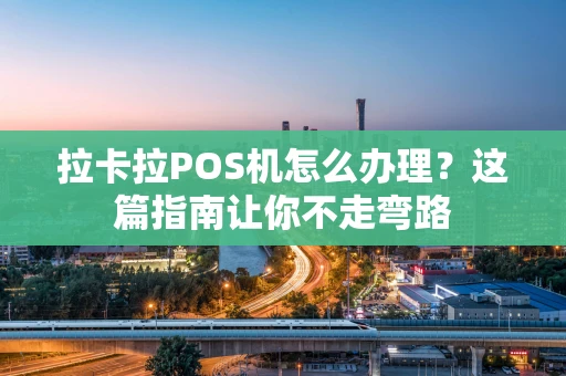 拉卡拉POS机怎么办理?这篇指南让你不走弯路 拉卡拉POS机怎么办理?这篇指南让你不走弯路
