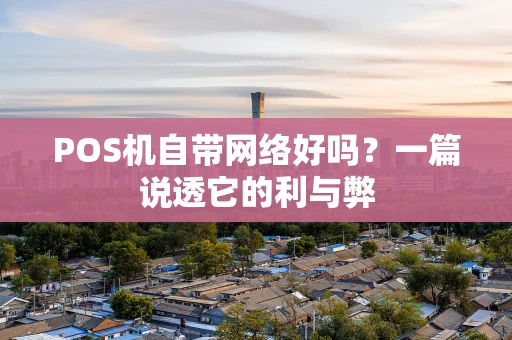 POS机自带网络好吗?一篇说透它的利与弊 POS机自带网络好吗?一篇说透它的利与弊